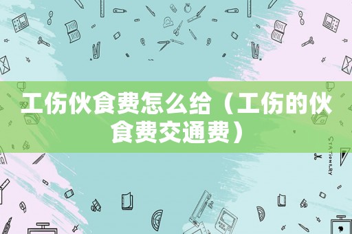 工傷伙食費怎么給（工傷的伙食費交通費）