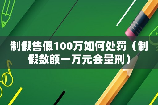 制假售假100萬如何處罰（制假數額一萬元會量刑）