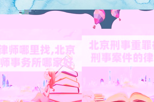 北京刑事重罪律師哪里找,北京刑事案件的律師事務所哪家好