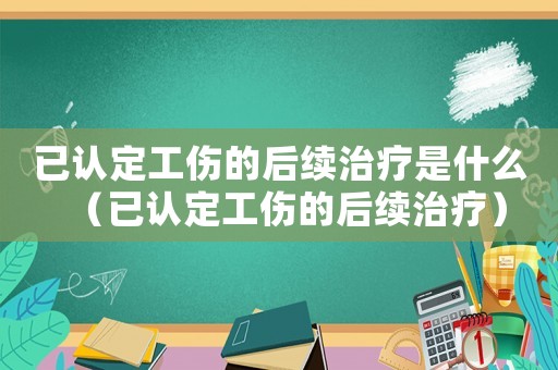 已認定工傷的后續(xù)治療是什么（已認定工傷的后續(xù)治療）