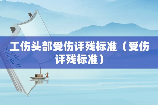 工傷頭部受傷評殘標準（受傷評殘標準）