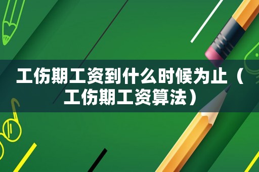 工傷期工資到什么時候為止（工傷期工資算法）