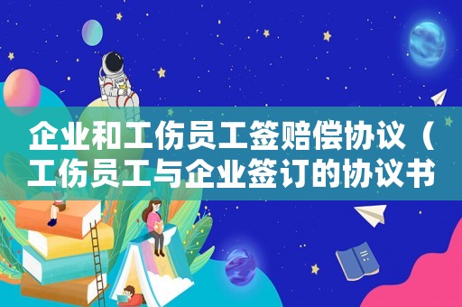 企業和工傷員工簽賠償協議（工傷員工與企業簽訂的協議書）