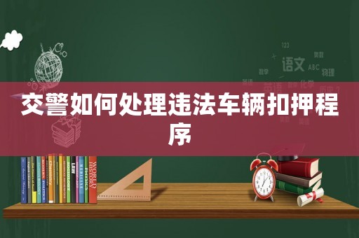 交警如何處理違法車輛扣押程序