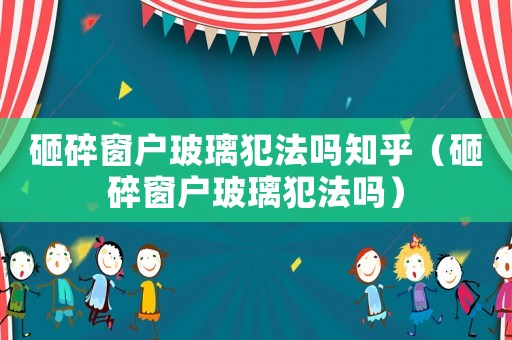 砸碎窗戶玻璃犯法嗎知乎（砸碎窗戶玻璃犯法嗎）