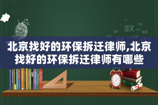 北京找好的環保拆遷律師,北京找好的環保拆遷律師有哪些
