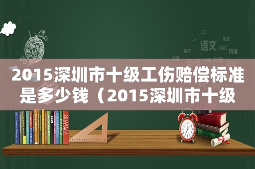 2015深圳市十級工傷賠償標準是多少錢（2015深圳市十級工傷賠償標準）