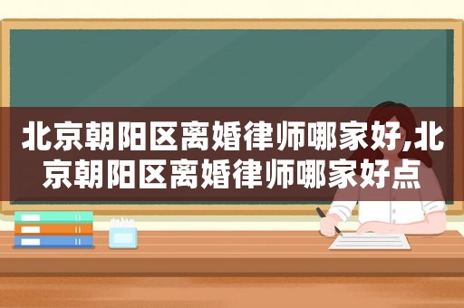北京朝陽區離婚律師哪家好,北京朝陽區離婚律師哪家好點