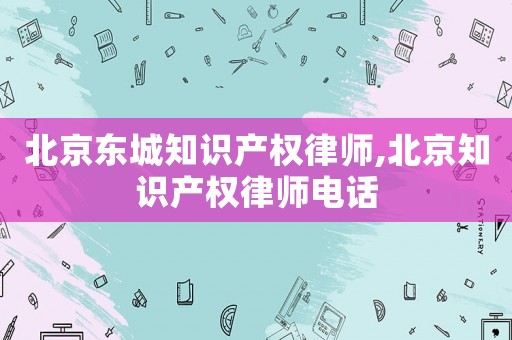 北京東城知識產(chǎn)權(quán)律師,北京知識產(chǎn)權(quán)律師電話