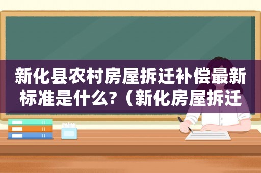 新化縣農(nóng)村房屋拆遷補償最新標準是什么?（新化房屋拆遷補賞價格）
