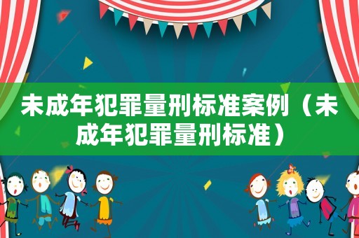 未成年犯罪量刑標(biāo)準(zhǔn)案例（未成年犯罪量刑標(biāo)準(zhǔn)）
