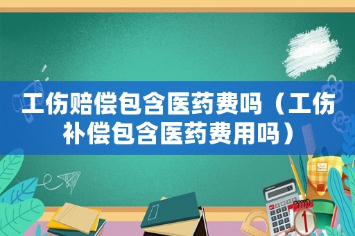 工傷賠償包含醫(yī)藥費(fèi)嗎（工傷補(bǔ)償包含醫(yī)藥費(fèi)用嗎）