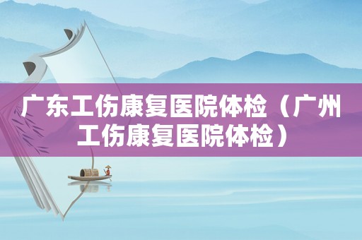 廣東工傷康復醫院體檢（廣州工傷康復醫院體檢）