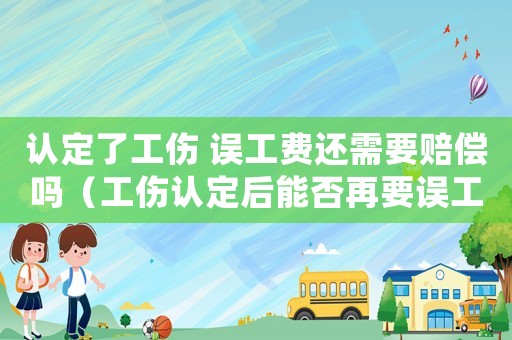 認(rèn)定了工傷 誤工費(fèi)還需要賠償嗎（工傷認(rèn)定后能否再要誤工費(fèi)）