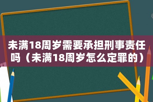 未滿18周歲需要承擔刑事責任嗎（未滿18周歲怎么定罪的）