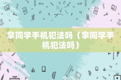 拿同學手機犯法嗎（拿同學手機犯法嗎）