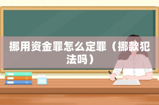 挪用資金罪怎么定罪（挪款犯法嗎）