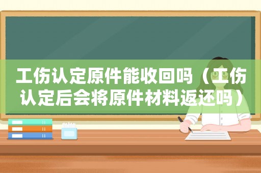 工傷認定原件能收回嗎（工傷認定后會將原件材料返還嗎）
