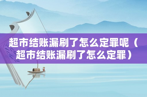 超市結賬漏刷了怎么定罪呢（超市結賬漏刷了怎么定罪）