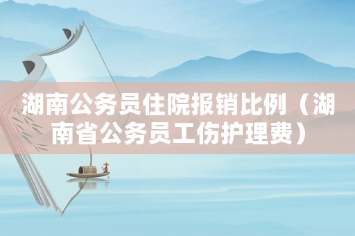 湖南公務(wù)員住院報(bào)銷比例（湖南省公務(wù)員工傷護(hù)理費(fèi)）