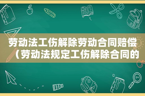 勞動法工傷解除勞動合同賠償（勞動法規定工傷解除合同的補償）