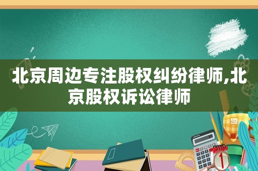 北京周邊專注股權糾紛律師,北京股權訴訟律師