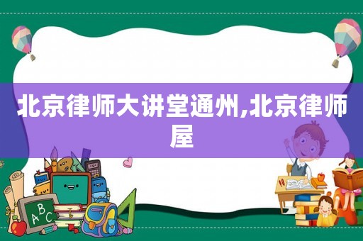 北京律師大講堂通州,北京律師屋