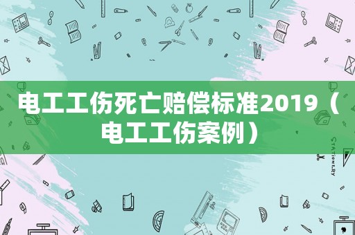 電工工傷死亡賠償標(biāo)準(zhǔn)2019（電工工傷案例）