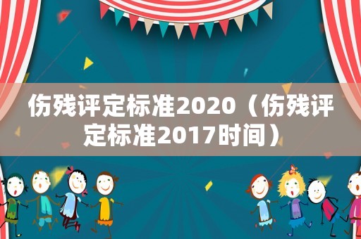 傷殘評定標(biāo)準(zhǔn)2020（傷殘評定標(biāo)準(zhǔn)2017時間）