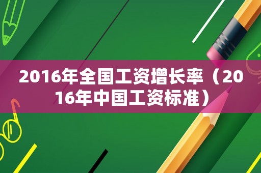 2016年全國工資增長(zhǎng)率（2016年中國工資標(biāo)準(zhǔn)）