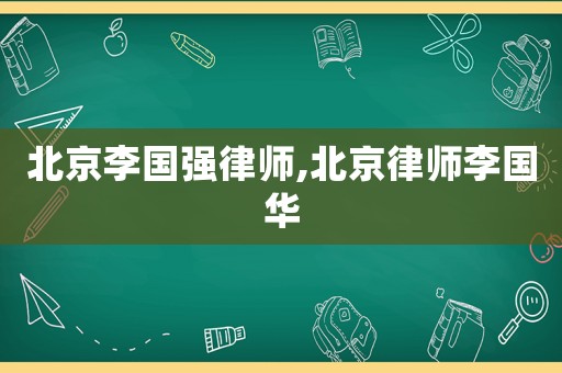 北京李國強律師,北京律師李國華