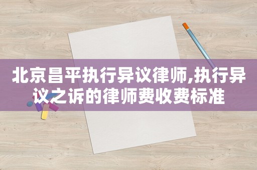 北京昌平執行異議律師,執行異議之訴的律師費收費標準