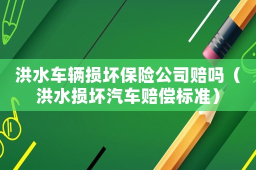 洪水車輛損壞保險公司賠嗎（洪水損壞汽車賠償標(biāo)準(zhǔn)）