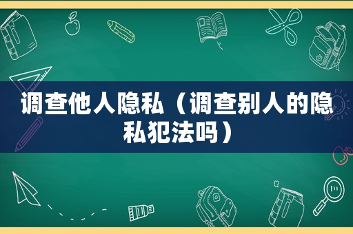 調查他人隱私（調查別人的隱私犯法嗎）