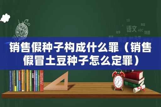 銷售假種子構成什么罪（銷售假冒土豆種子怎么定罪）