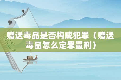 贈送毒品是否構(gòu)成犯罪（贈送毒品怎么定罪量刑）