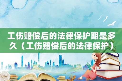 工傷賠償后的法律保護期是多久（工傷賠償后的法律保護）
