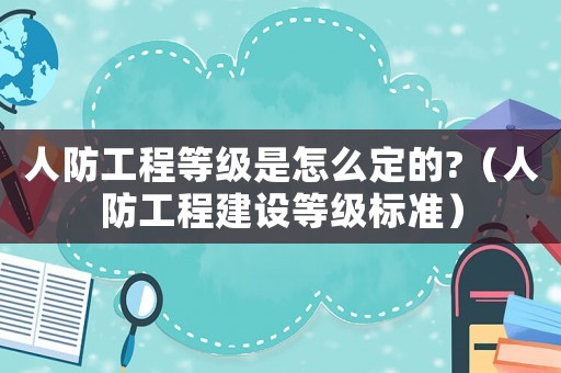 人防工程等級是怎么定的?（人防工程建設(shè)等級標準）