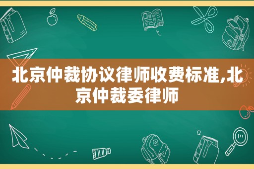 北京仲裁協議律師收費標準,北京仲裁委律師