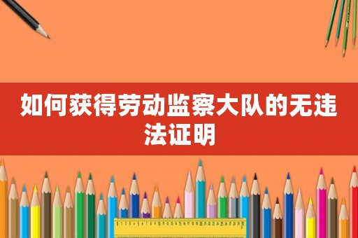 如何獲得勞動監察大隊的無違法證明
