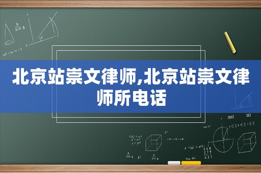 北京站崇文律師,北京站崇文律師所電話