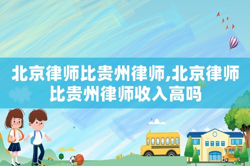 北京律師比貴州律師,北京律師比貴州律師收入高嗎