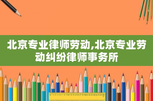 北京專業律師勞動,北京專業勞動糾紛律師事務所