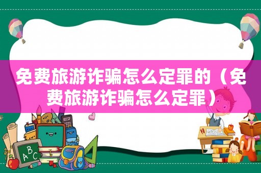 免費旅游詐騙怎么定罪的（免費旅游詐騙怎么定罪）