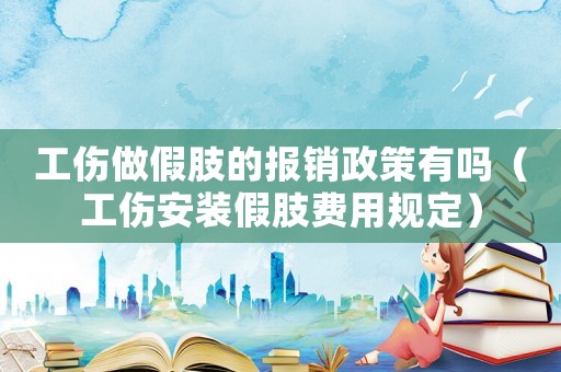 工傷做假肢的報銷政策有嗎（工傷安裝假肢費用規(guī)定）