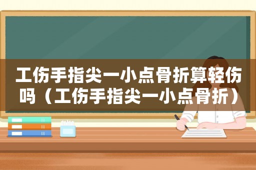 工傷手指尖一小點骨折算輕傷嗎（工傷手指尖一小點骨折）