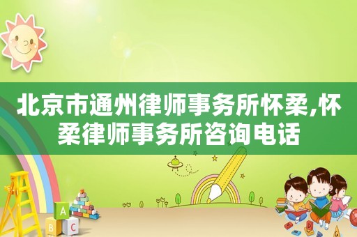 北京市通州律師事務所懷柔,懷柔律師事務所咨詢電話