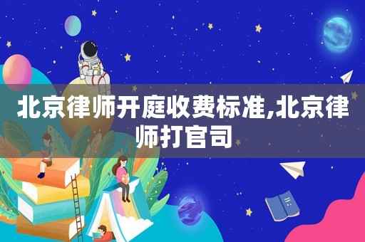 北京律師開庭收費標準,北京律師打官司