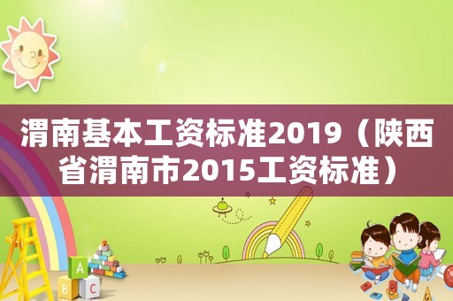 渭南基本工資標準2019（陜西省渭南市2015工資標準）