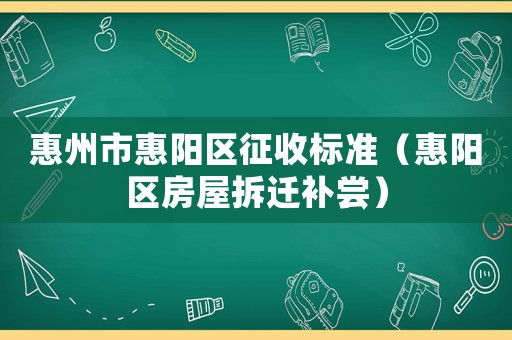 惠州市惠陽區(qū)征收標準（惠陽區(qū)房屋拆遷補嘗）